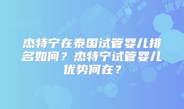 杰特宁在泰国试管婴儿排名如何？杰特宁试管婴儿优势何在？