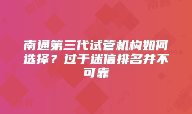 南通第三代试管机构如何选择？过于迷信排名并不可靠