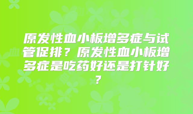 原发性血小板增多症与试管促排？原发性血小板增多症是吃药好还是打针好？