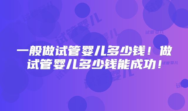 一般做试管婴儿多少钱！做试管婴儿多少钱能成功！