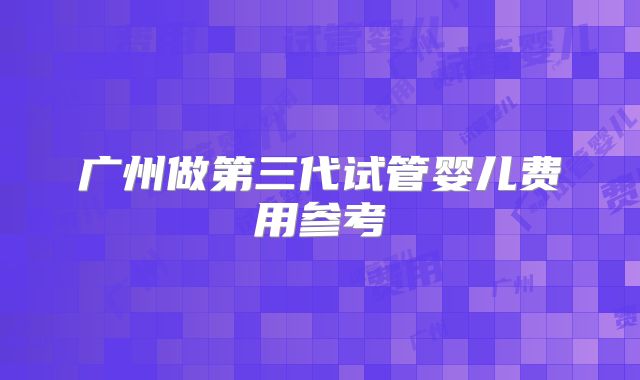 广州做第三代试管婴儿费用参考