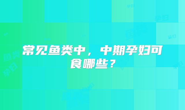 常见鱼类中,中期孕妇可食哪些?