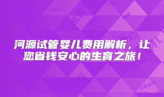 河源试管婴儿费用解析，让您省钱安心的生育之旅！