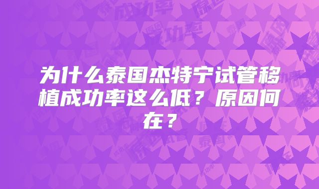 为什么泰国杰特宁试管移植成功率这么低？原因何在？