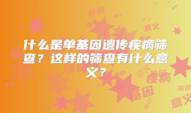 什么是单基因遗传疾病筛查？这样的筛查有什么意义？