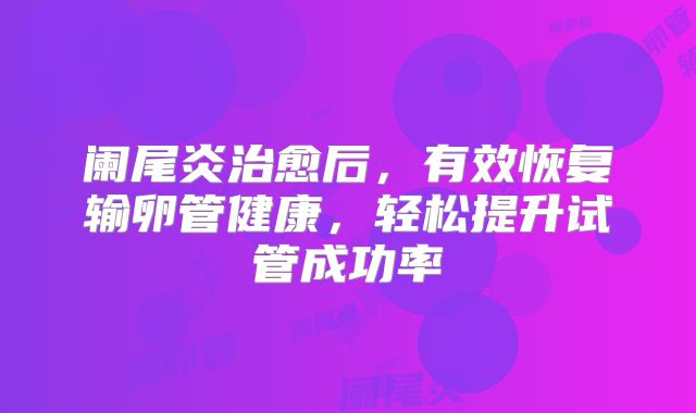 阑尾炎治愈后，有效恢复输卵管健康，轻松提升试管成功率