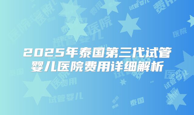 2025年泰国第三代试管婴儿医院费用详细解析