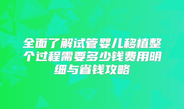全面了解试管婴儿移植整个过程需要多少钱费用明细与省钱攻略