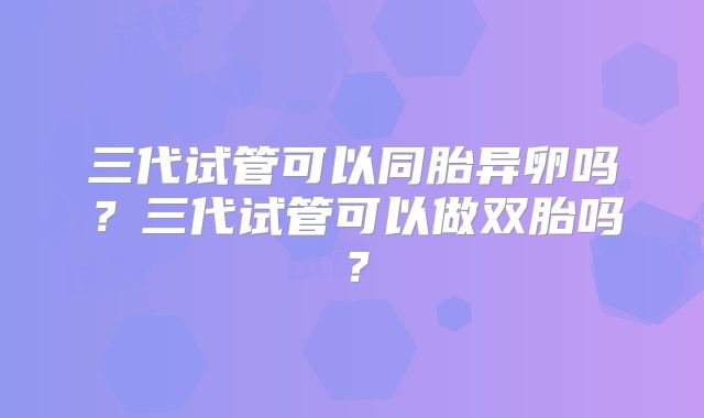 三代试管可以同胎异卵吗？三代试管可以做双胎吗？
