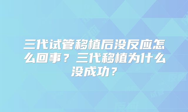 三代试管移植后没反应怎么回事?三代移植为什么没成功?