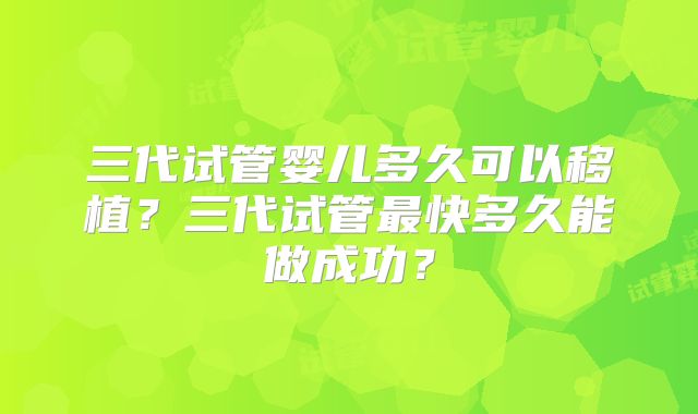三代试管婴儿多久可以移植？三代试管最快多久能做成功？