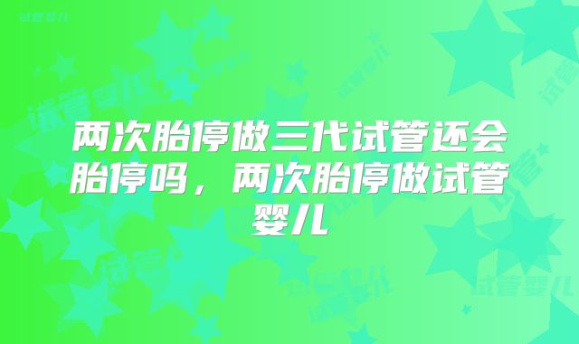 两次胎停做三代试管还会胎停吗，两次胎停做试管婴儿