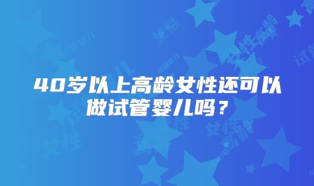 40岁以上高龄女性还可以做试管婴儿吗？