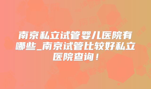 南京私立试管婴儿医院有哪些_南京试管比较好私立医院查询！