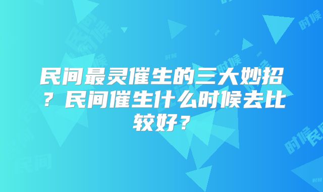 民间最灵催生的三大妙招?民间催生什么时候去比较好?