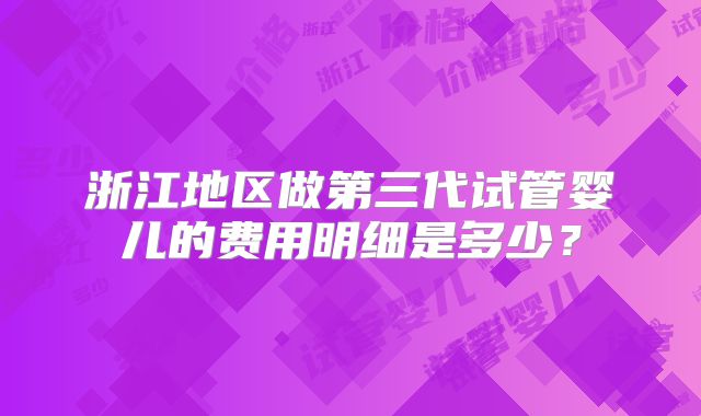 浙江地区做第三代试管婴儿的费用明细是多少?