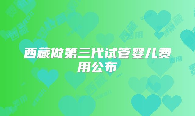西藏做第三代试管婴儿费用公布