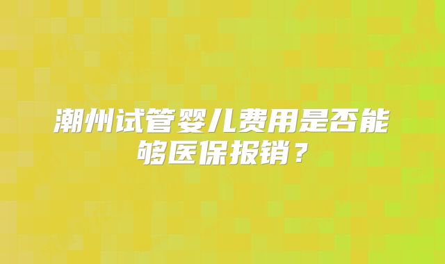 潮州试管婴儿费用是否能够医保报销？