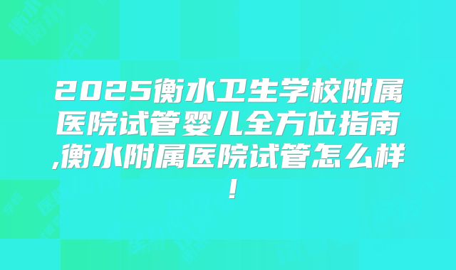 2025衡水卫生学校附属医院试管婴儿全方位指南,衡水附属医院试管怎么样!