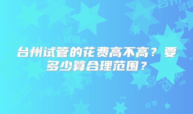 台州试管的花费高不高？要多少算合理范围？