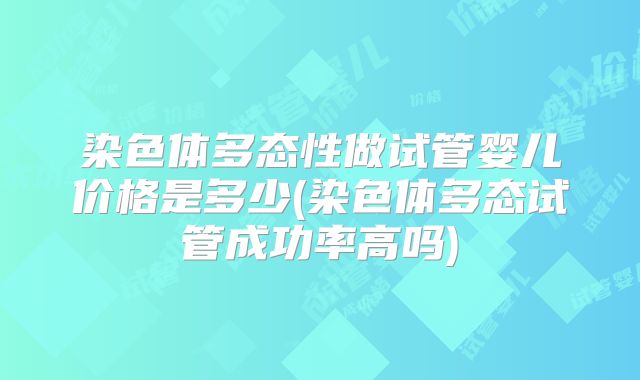 染色体多态性做试管婴儿价格是多少(染色体多态试管成功率高吗)