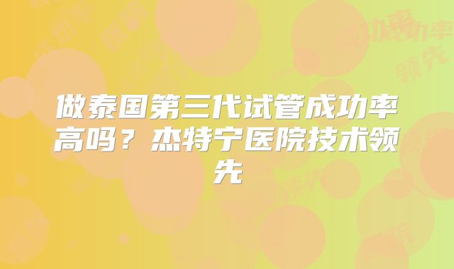 做泰国第三代试管成功率高吗？杰特宁医院技术领先