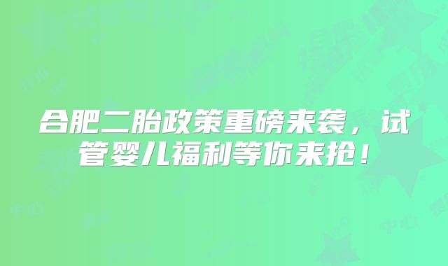 合肥二胎政策重磅来袭,试管婴儿福利等你来抢!