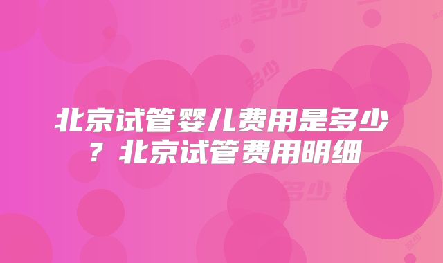 北京试管婴儿费用是多少？北京试管费用明细