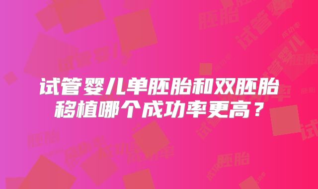 试管婴儿单胚胎和双胚胎移植哪个成功率更高？