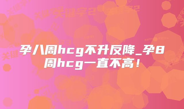 孕八周hcg不升反降_孕8周hcg一直不高！