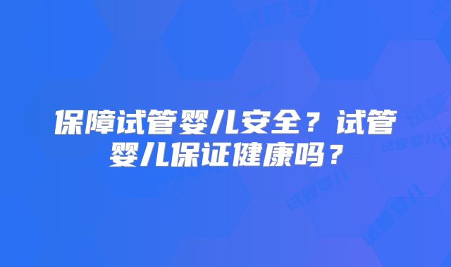 保障试管婴儿安全？试管婴儿保证健康吗？