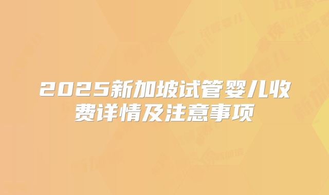 2025新加坡试管婴儿收费详情及注意事项