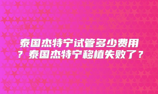 泰国杰特宁试管多少费用？泰国杰特宁移植失败了？