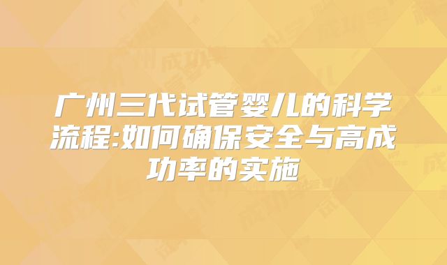 广州三代试管婴儿的科学流程:如何确保安全与高成功率的实施