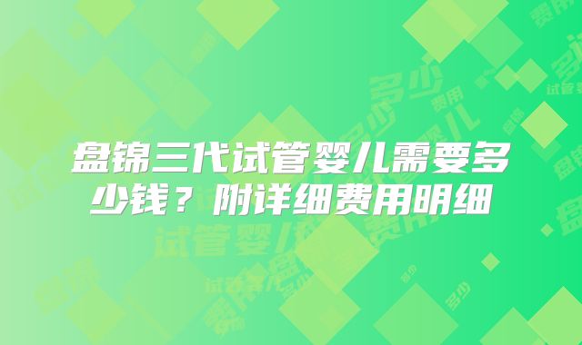 盘锦三代试管婴儿需要多少钱?附详细费用明细