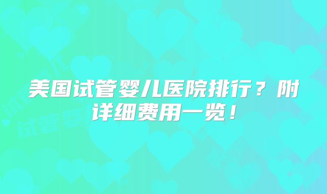 美国试管婴儿医院排行？附详细费用一览！