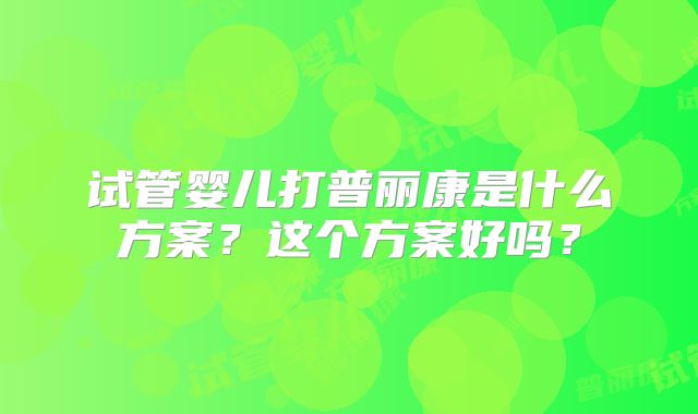 试管婴儿打普丽康是什么方案？这个方案好吗？