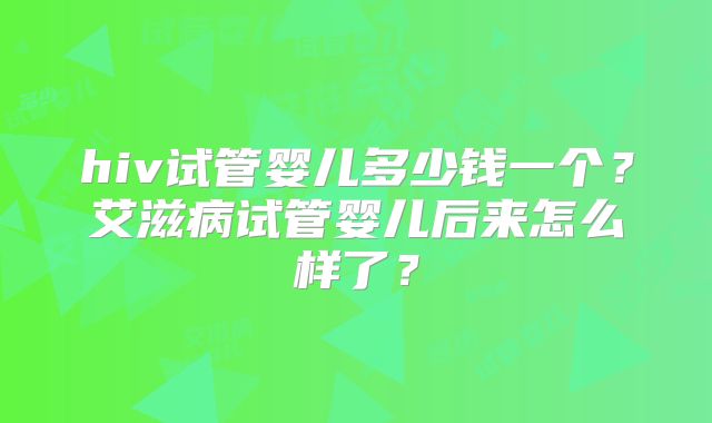 hiv试管婴儿多少钱一个？艾滋病试管婴儿后来怎么样了？