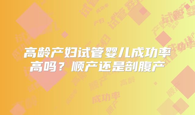 高龄产妇试管婴儿成功率高吗？顺产还是剖腹产