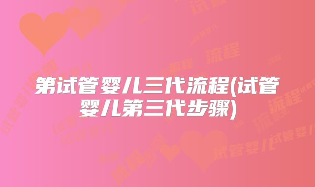 第试管婴儿三代流程(试管婴儿第三代步骤)