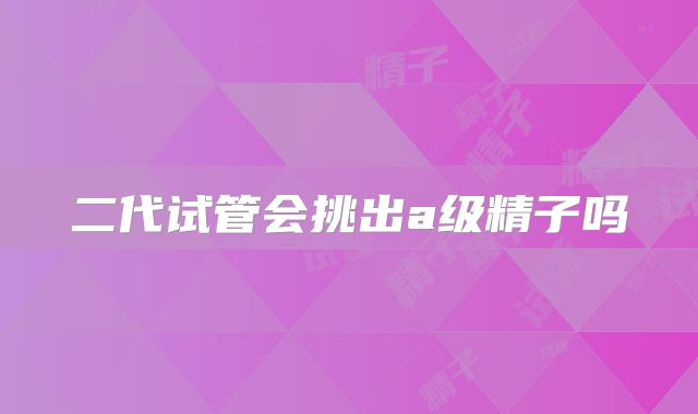 二代试管会挑出a级精子吗