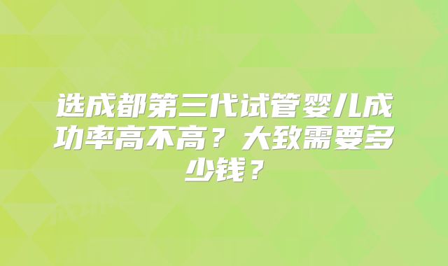 选成都第三代试管婴儿成功率高不高？大致需要多少钱？