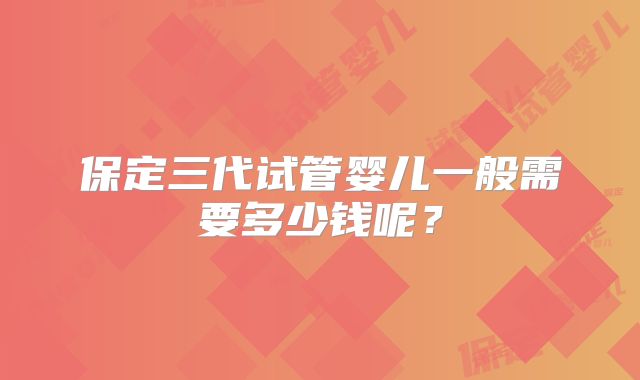 保定三代试管婴儿一般需要多少钱呢？