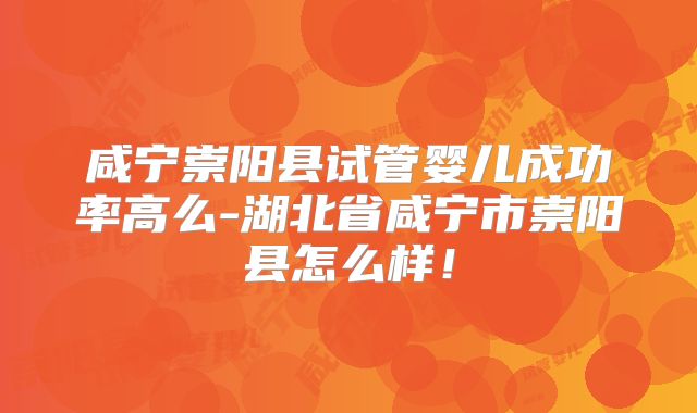 咸宁崇阳县试管婴儿成功率高么-湖北省咸宁市崇阳县怎么样!