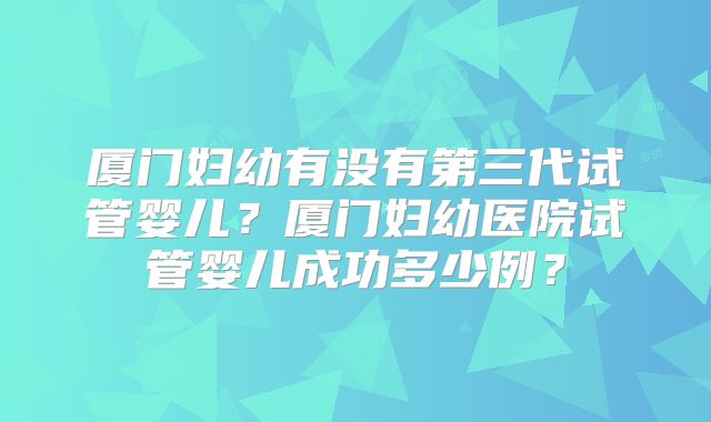 厦门妇幼有没有第三代试管婴儿?厦门妇幼医院试管婴儿成功多少例?
