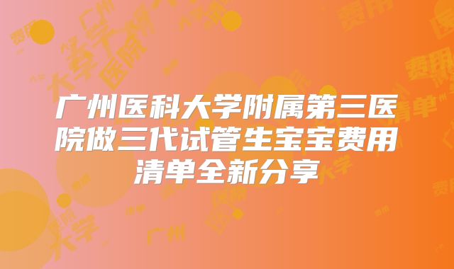 广州医科大学附属第三医院做三代试管生宝宝费用清单全新分享
