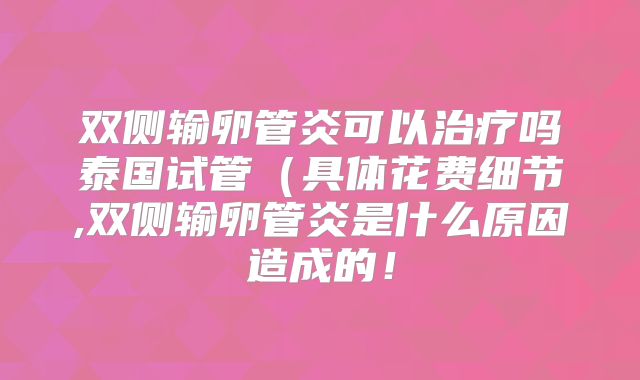 双侧输卵管炎可以治疗吗泰国试管（具体花费细节,双侧输卵管炎是什么原因造成的！