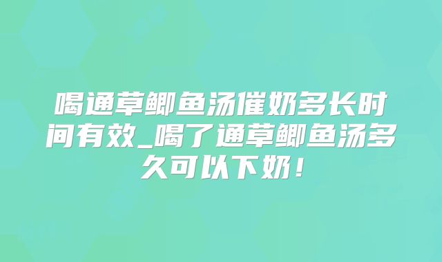 喝通草鲫鱼汤催奶多长时间有效_喝了通草鲫鱼汤多久可以下奶!