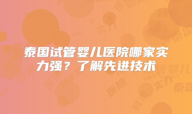 泰国试管婴儿医院哪家实力强?了解先进技术