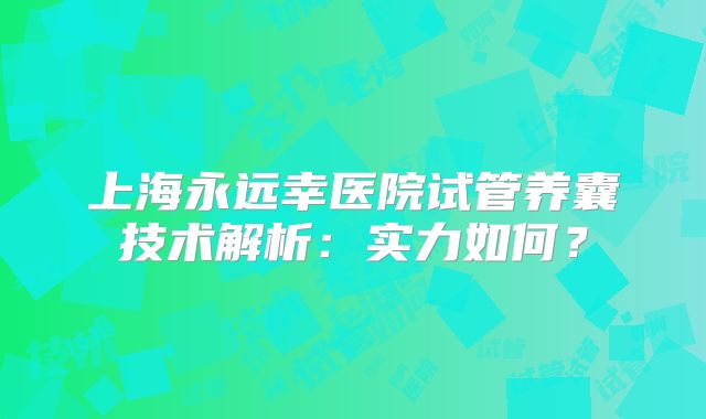 上海永远幸医院试管养囊技术解析:实力如何?